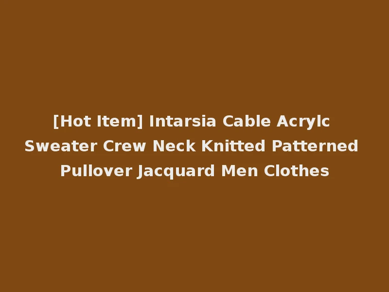 [Hot Item] Intarsia Cable Acrylc Sweater Crew Neck Knitted Patterned Pullover Jacquard Men Clothes