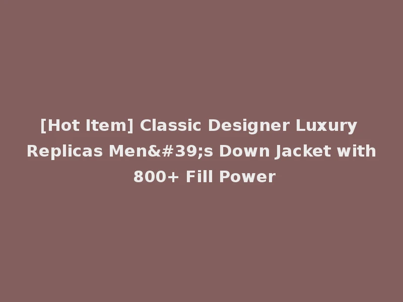 [Hot Item] Classic Designer Luxury Replicas Men's Down Jacket with 800+ Fill Power