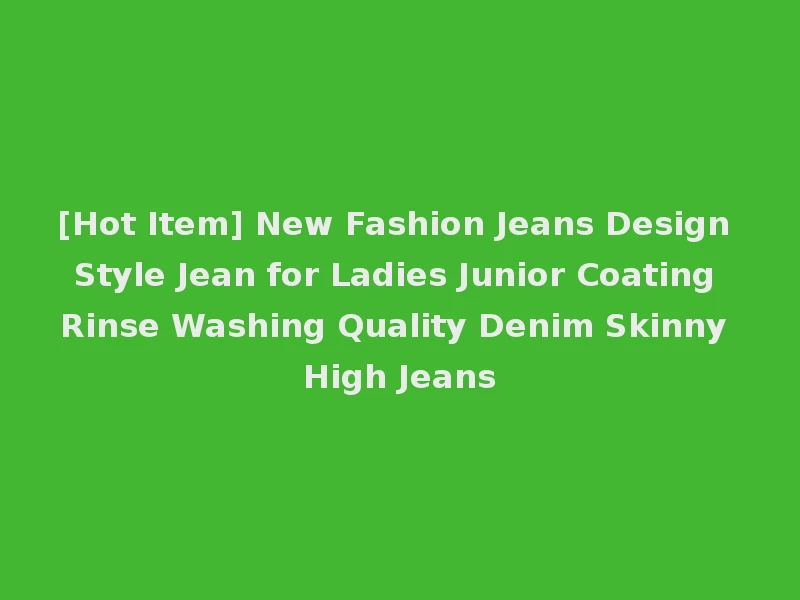 [Hot Item] New Fashion Jeans Design Style Jean for Ladies Junior Coating Rinse Washing Quality Denim Skinny High Jeans