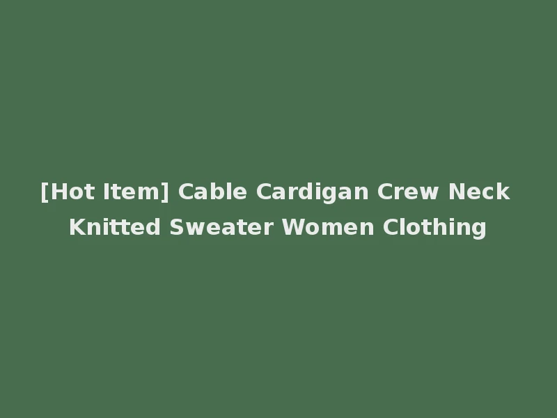 [Hot Item] Cable Cardigan Crew Neck Knitted Sweater Women Clothing