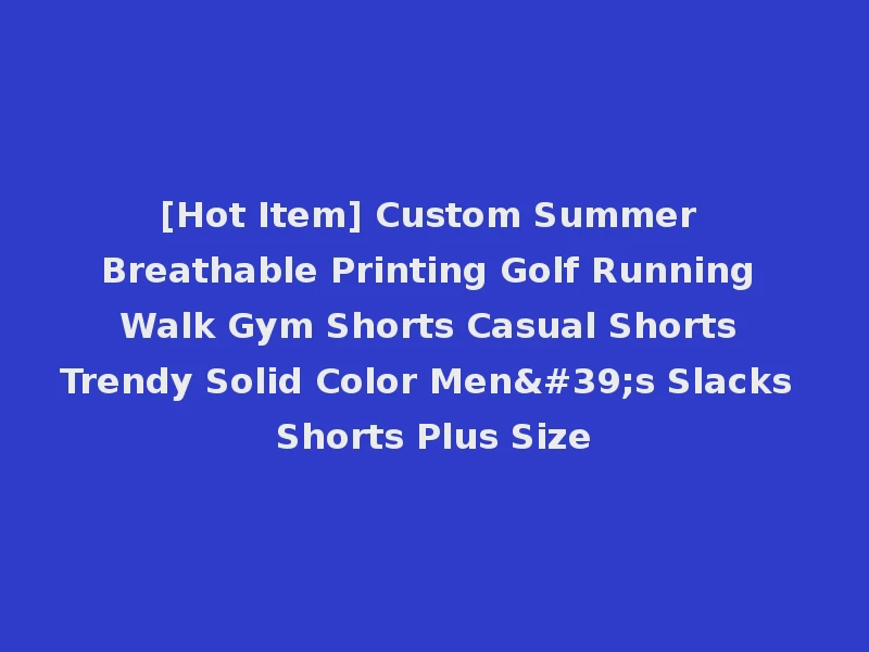 [Hot Item] Custom Summer Breathable Printing Golf Running Walk Gym Shorts Casual Shorts Trendy Solid Color Men's Slacks Shorts Plus Size