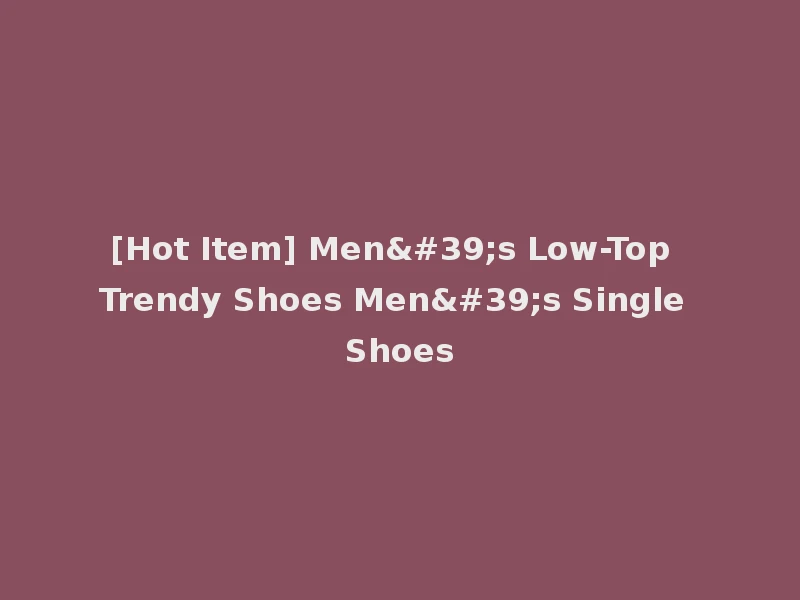 [Hot Item] Men's Low-Top Trendy Shoes Men's Single Shoes