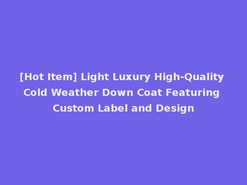 [Hot Item] Light Luxury High-Quality Cold Weather Down Coat Featuring Custom Label and Design