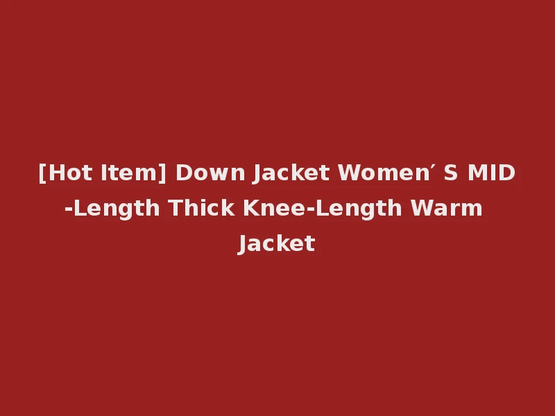 [Hot Item] Down Jacket Women′ S MID-Length Thick Knee-Length Warm Jacket