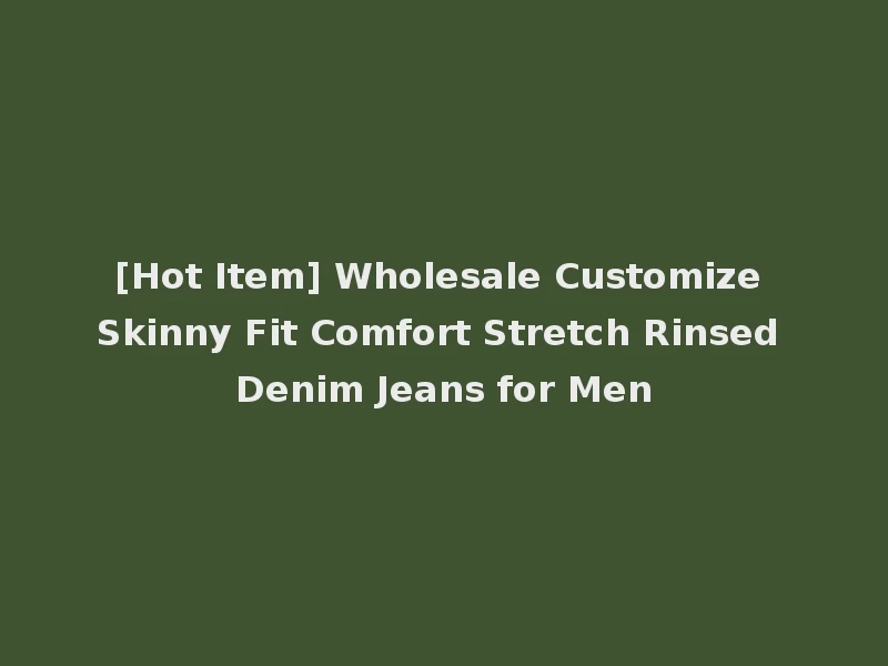 [Hot Item] Wholesale Customize Skinny Fit Comfort Stretch Rinsed Denim Jeans for Men