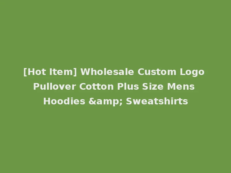 [Hot Item] Wholesale Custom Logo Pullover Cotton Plus Size Mens Hoodies & Sweatshirts