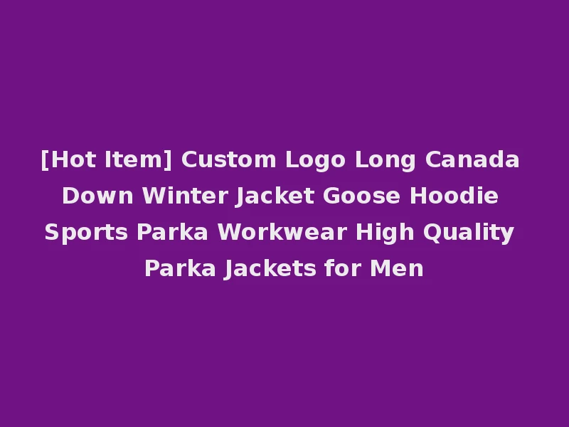 [Hot Item] Custom Logo Long Canada Down Winter Jacket Goose Hoodie Sports Parka Workwear High Quality Parka Jackets for Men