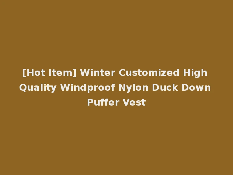 [Hot Item] Winter Customized High Quality Windproof Nylon Duck Down Puffer Vest