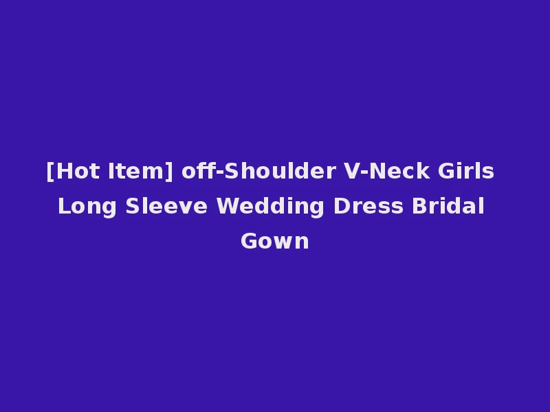 [Hot Item] off-Shoulder V-Neck Girls Long Sleeve Wedding Dress Bridal Gown