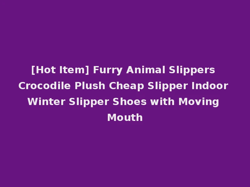 [Hot Item] Furry Animal Slippers Crocodile Plush Cheap Slipper Indoor Winter Slipper Shoes with Moving Mouth