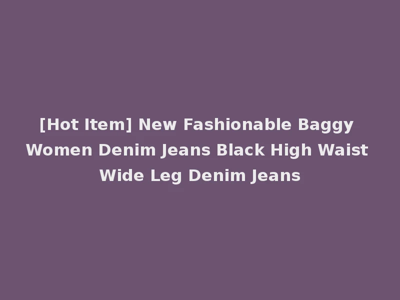 [Hot Item] New Fashionable Baggy Women Denim Jeans Black High Waist Wide Leg Denim Jeans