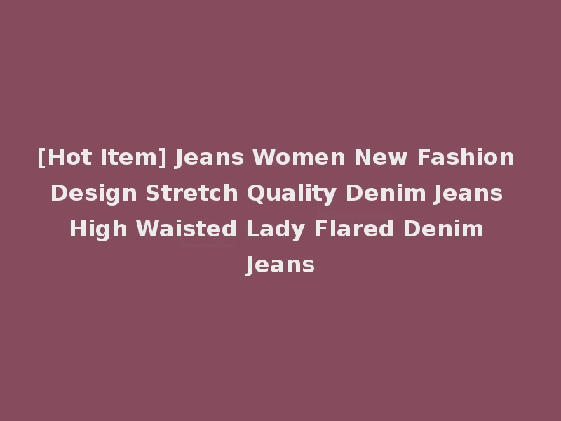 [Hot Item] Jeans Women New Fashion Design Stretch Quality Denim Jeans High Waisted Lady Flared Denim Jeans