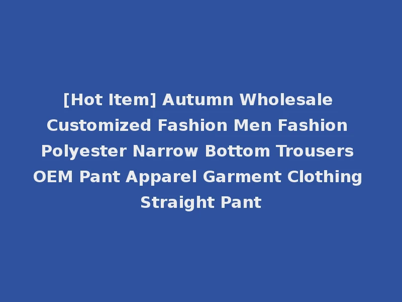 [Hot Item] Autumn Wholesale Customized Fashion Men Fashion Polyester Narrow Bottom Trousers OEM Pant Apparel Garment Clothing Straight Pant