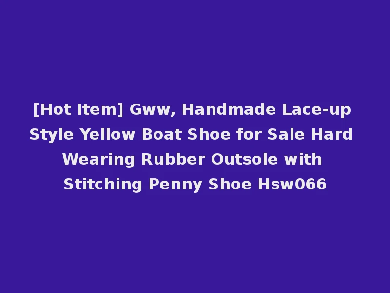 [Hot Item] Gww, Handmade Lace-up Style Yellow Boat Shoe for Sale Hard Wearing Rubber Outsole with Stitching Penny Shoe Hsw066