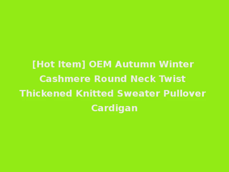 [Hot Item] OEM Autumn Winter Cashmere Round Neck Twist Thickened Knitted Sweater Pullover Cardigan