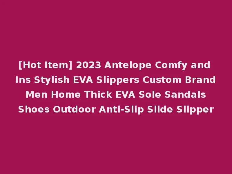 [Hot Item] 2023 Antelope Comfy and Ins Stylish EVA Slippers Custom Brand Men Home Thick EVA Sole Sandals Shoes Outdoor Anti-Slip Slide Slipper