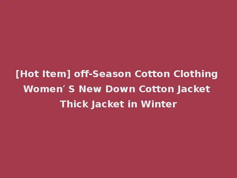[Hot Item] off-Season Cotton Clothing Women′ S New Down Cotton Jacket Thick Jacket in Winter