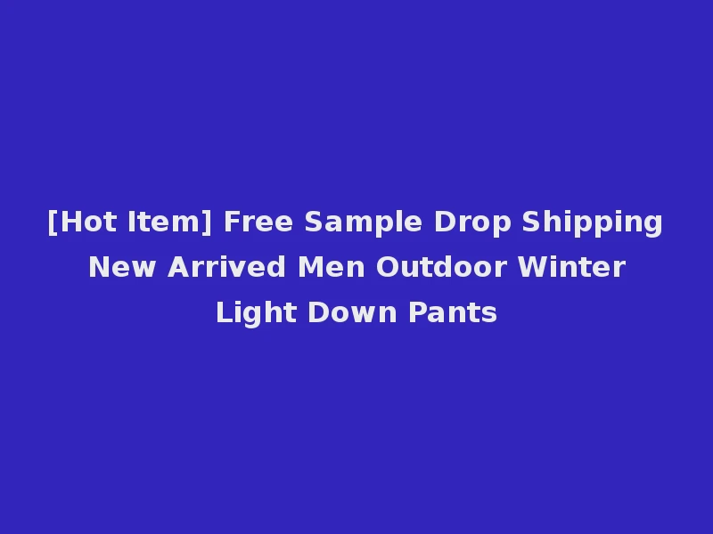 [Hot Item] Free Sample Drop Shipping New Arrived Men Outdoor Winter Light Down Pants