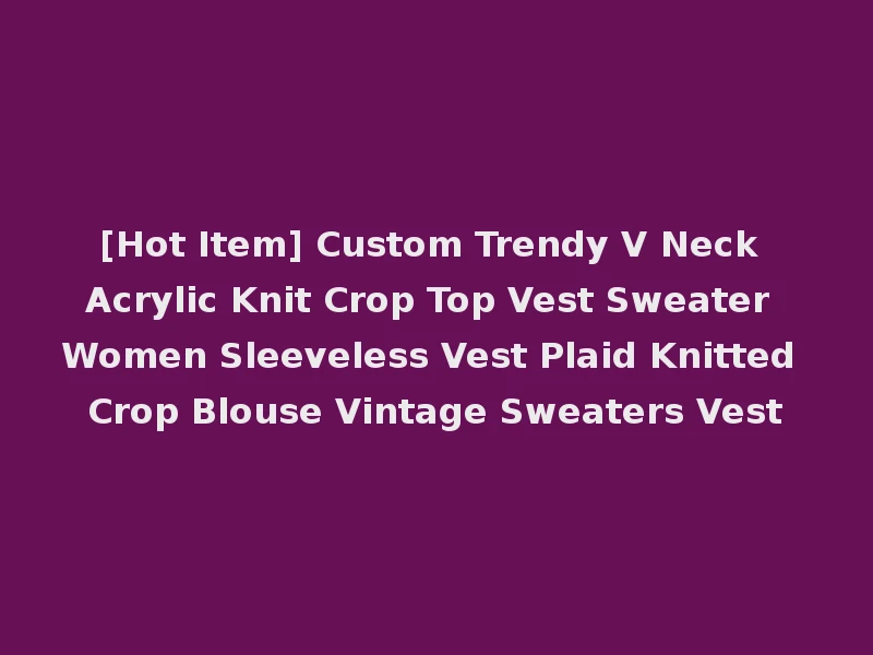 [Hot Item] Custom Trendy V Neck Acrylic Knit Crop Top Vest Sweater Women Sleeveless Vest Plaid Knitted Crop Blouse Vintage Sweaters Vest