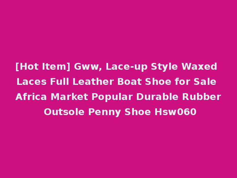 [Hot Item] Gww, Lace-up Style Waxed Laces Full Leather Boat Shoe for Sale Africa Market Popular Durable Rubber Outsole Penny Shoe Hsw060