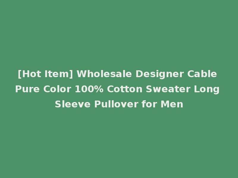[Hot Item] Wholesale Designer Cable Pure Color 100% Cotton Sweater Long Sleeve Pullover for Men