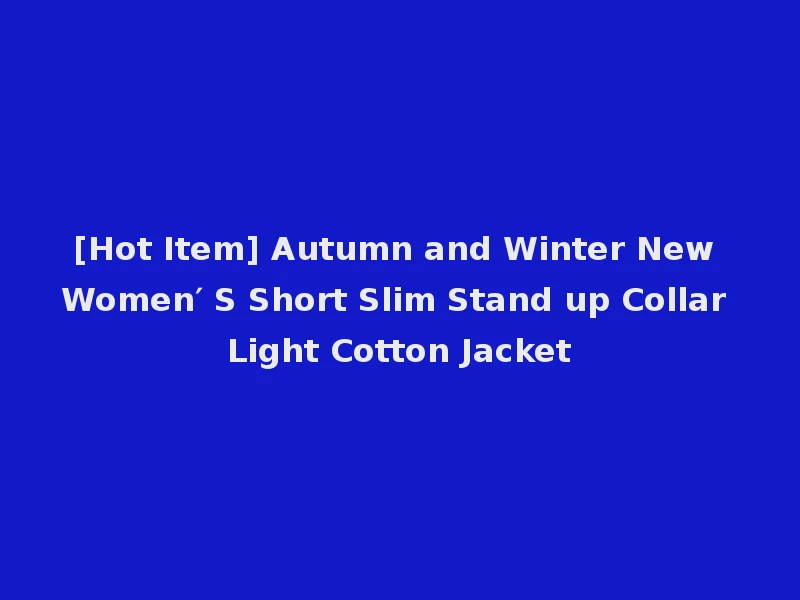 [Hot Item] Autumn and Winter New Women′ S Short Slim Stand up Collar Light Cotton Jacket