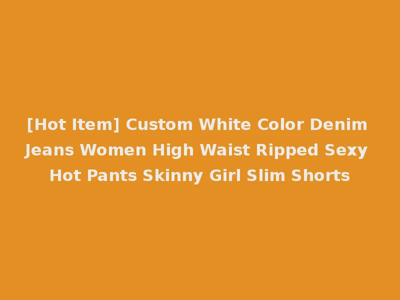 [Hot Item] Custom White Color Denim Jeans Women High Waist Ripped Sexy Hot Pants Skinny Girl Slim Shorts