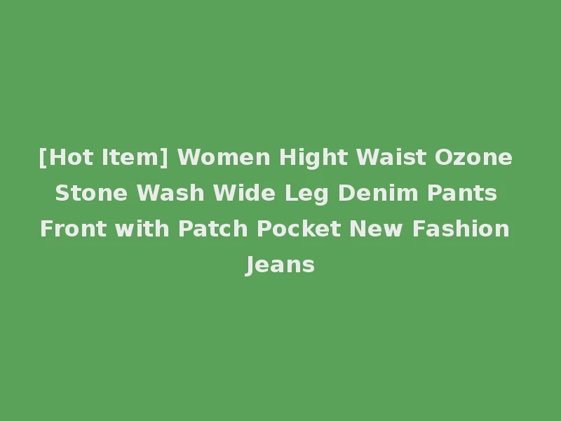 [Hot Item] Women Hight Waist Ozone Stone Wash Wide Leg Denim Pants Front with Patch Pocket New Fashion Jeans