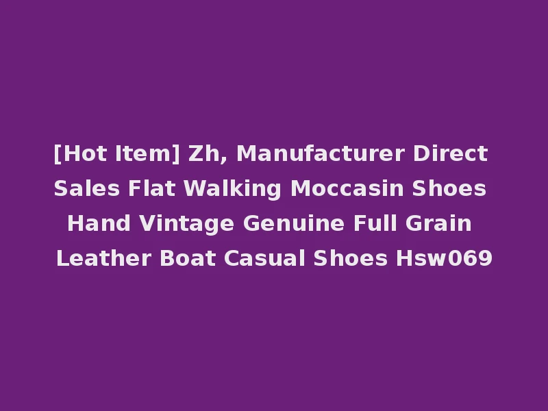 [Hot Item] Zh, Manufacturer Direct Sales Flat Walking Moccasin Shoes Hand Vintage Genuine Full Grain Leather Boat Casual Shoes Hsw069