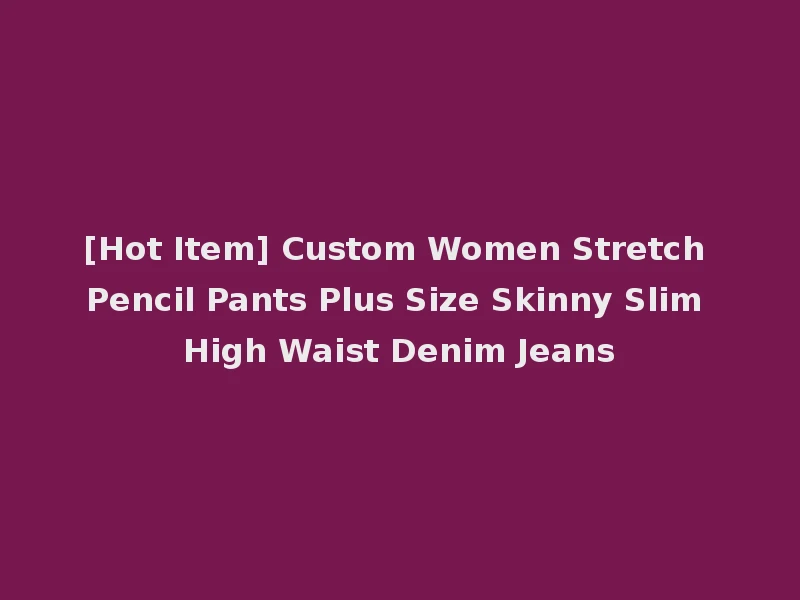 [Hot Item] Custom Women Stretch Pencil Pants Plus Size Skinny Slim High Waist Denim Jeans