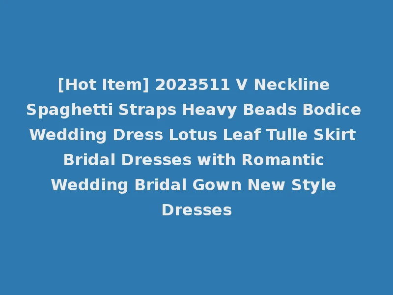 [Hot Item] 2023511 V Neckline Spaghetti Straps Heavy Beads Bodice Wedding Dress Lotus Leaf Tulle Skirt Bridal Dresses with Romantic Wedding Bridal Gown New Style Dresses