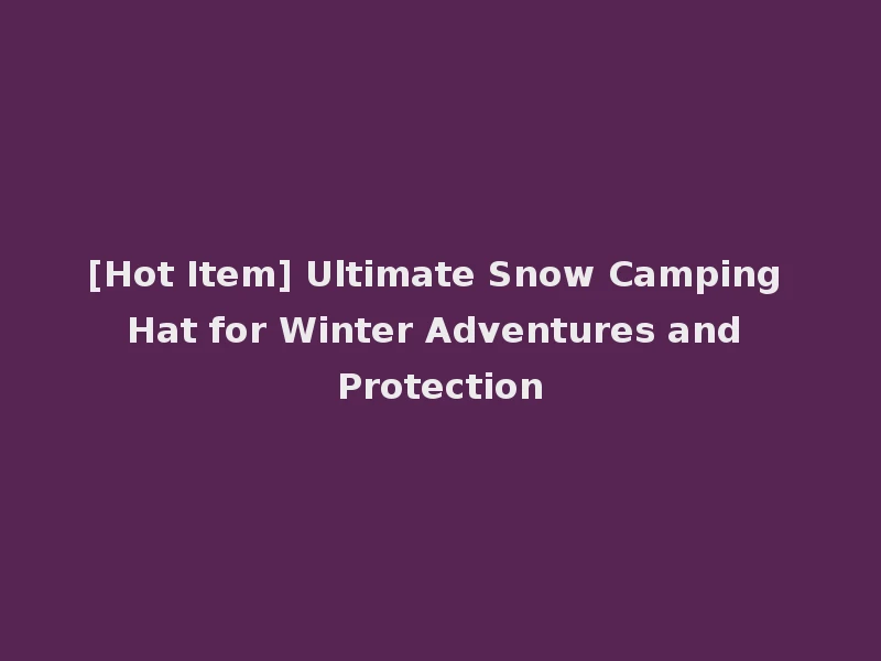 [Hot Item] Ultimate Snow Camping Hat for Winter Adventures and Protection