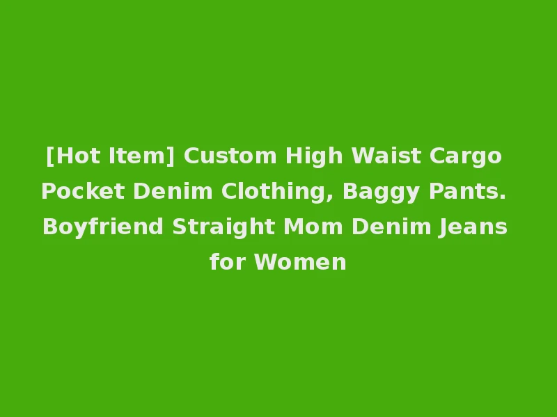 [Hot Item] Custom High Waist Cargo Pocket Denim Clothing, Baggy Pants. Boyfriend Straight Mom Denim Jeans for Women