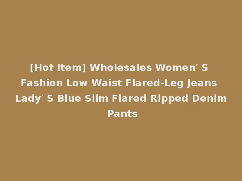 [Hot Item] Wholesales Women′ S Fashion Low Waist Flared-Leg Jeans Lady′ S Blue Slim Flared Ripped Denim Pants
