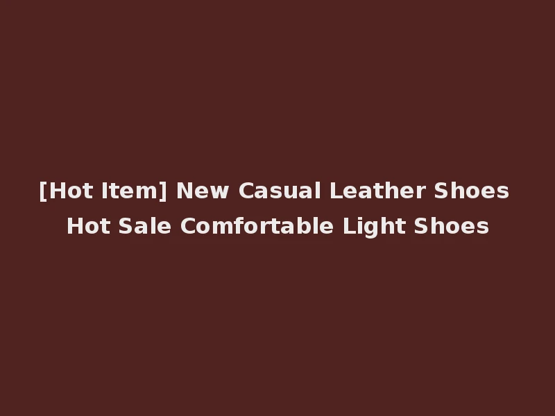 [Hot Item] New Casual Leather Shoes Hot Sale Comfortable Light Shoes