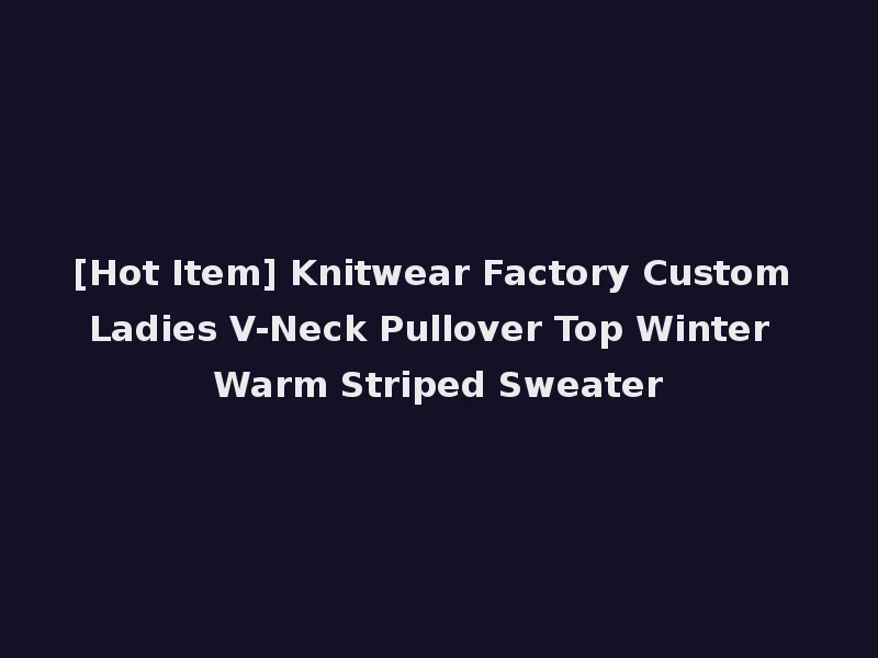 [Hot Item] Knitwear Factory Custom Ladies V-Neck Pullover Top Winter Warm Striped Sweater