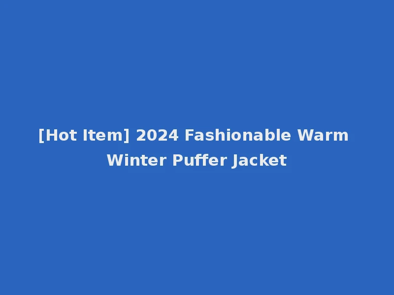 [Hot Item] 2024 Fashionable Warm Winter Puffer Jacket