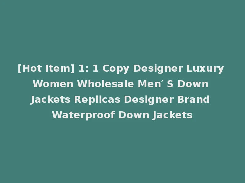 [Hot Item] 1: 1 Copy Designer Luxury Women Wholesale Men′ S Down Jackets Replicas Designer Brand Waterproof Down Jackets