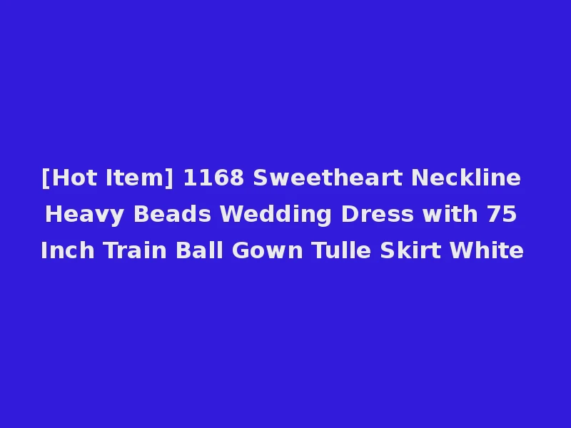 [Hot Item] 1168 Sweetheart Neckline Heavy Beads Wedding Dress with 75 Inch Train Ball Gown Tulle Skirt White