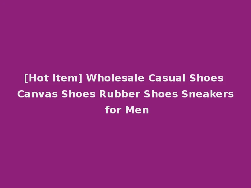 [Hot Item] Wholesale Casual Shoes Canvas Shoes Rubber Shoes Sneakers for Men