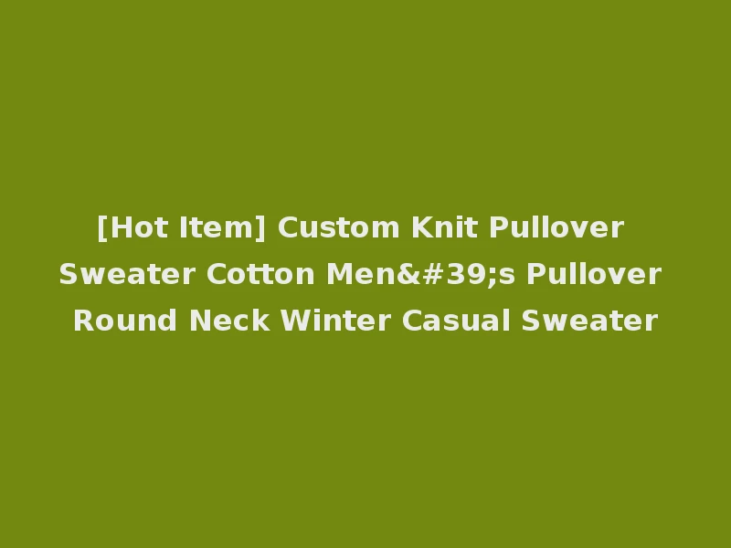 [Hot Item] Custom Knit Pullover Sweater Cotton Men's Pullover Round Neck Winter Casual Sweater