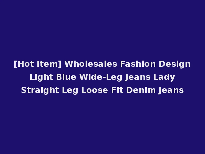 [Hot Item] Wholesales Fashion Design Light Blue Wide-Leg Jeans Lady Straight Leg Loose Fit Denim Jeans