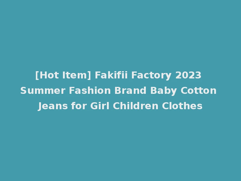 [Hot Item] Fakifii Factory 2023 Summer Fashion Brand Baby Cotton Jeans for Girl Children Clothes