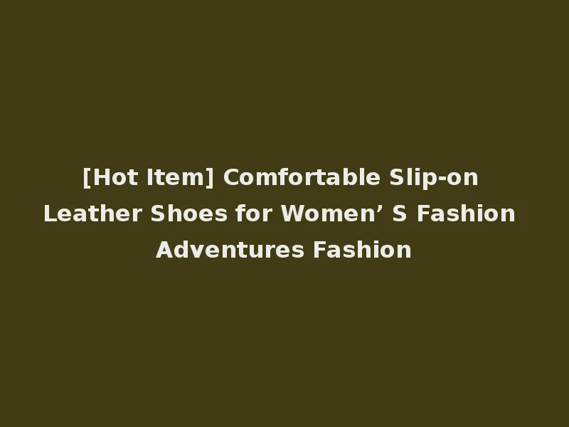 [Hot Item] Comfortable Slip-on Leather Shoes for Women’ S Fashion Adventures Fashion