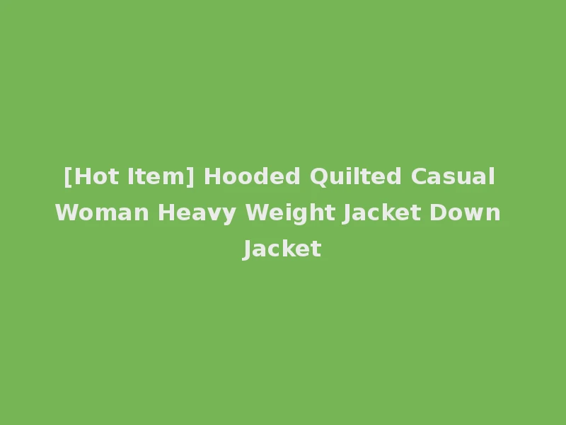 [Hot Item] Hooded Quilted Casual Woman Heavy Weight Jacket Down Jacket