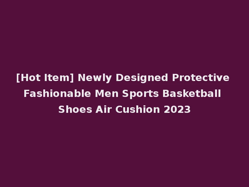 [Hot Item] Newly Designed Protective Fashionable Men Sports Basketball Shoes Air Cushion 2023