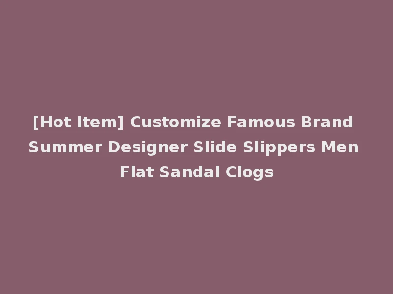 [Hot Item] Customize Famous Brand Summer Designer Slide Slippers Men Flat Sandal Clogs