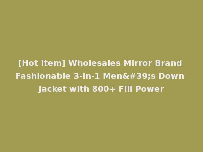 [Hot Item] Wholesales Mirror Brand Fashionable 3-in-1 Men's Down Jacket with 800+ Fill Power