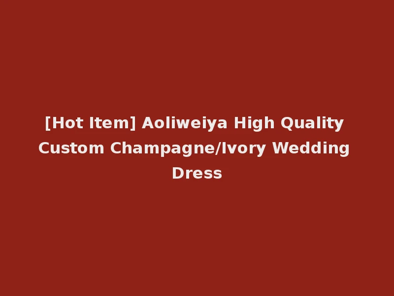 [Hot Item] Aoliweiya High Quality Custom Champagne/Ivory Wedding Dress