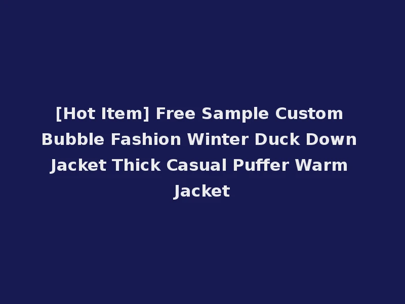 [Hot Item] Free Sample Custom Bubble Fashion Winter Duck Down Jacket Thick Casual Puffer Warm Jacket